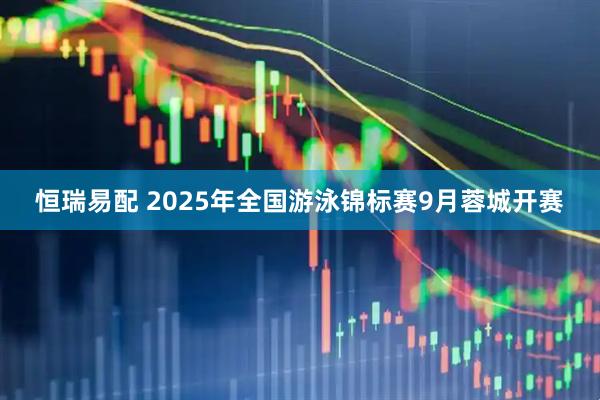 恒瑞易配 2025年全国游泳锦标赛9月蓉城开赛