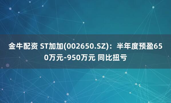 金牛配资 ST加加(002650.SZ)：半年度预盈650万元-950万元 同比扭亏