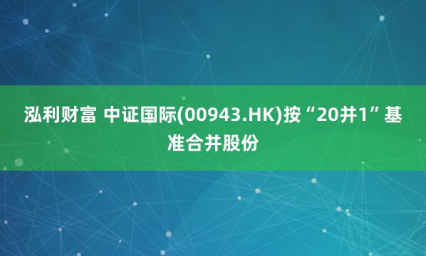 泓利财富 中证国际(00943.HK)按“20并1”基准合并股份
