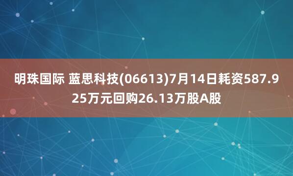 明珠国际 蓝思科技(06613)7月14日耗资587.925万元回购26.13万股A股