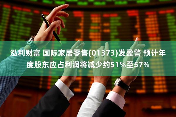 泓利财富 国际家居零售(01373)发盈警 预计年度股东应占利润将减少约51%至57%