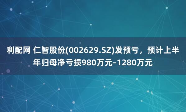 利配网 仁智股份(002629.SZ)发预亏，预计上半年归母净亏损980万元–1280万元