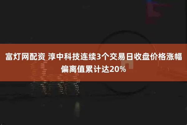 富灯网配资 淳中科技连续3个交易日收盘价格涨幅偏离值累计达20%