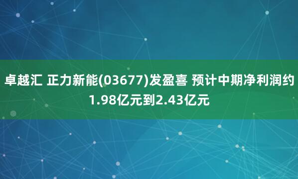 卓越汇 正力新能(03677)发盈喜 预计中期净利润约1.98亿元到2.43亿元