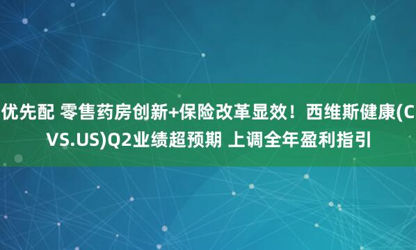 优先配 零售药房创新+保险改革显效！西维斯健康(CVS.US)Q2业绩超预期 上调全年盈利指引
