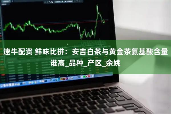 速牛配资 鲜味比拼：安吉白茶与黄金茶氨基酸含量谁高_品种_产区_余姚