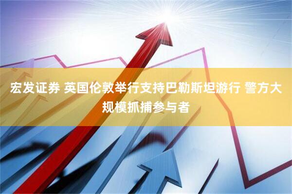 宏发证券 英国伦敦举行支持巴勒斯坦游行 警方大规模抓捕参与者