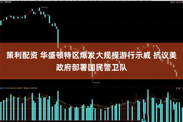 策利配资 华盛顿特区爆发大规模游行示威 抗议美政府部署国民警卫队