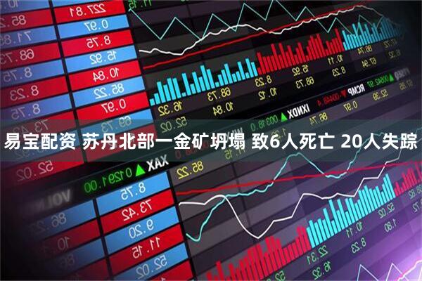 易宝配资 苏丹北部一金矿坍塌 致6人死亡 20人失踪