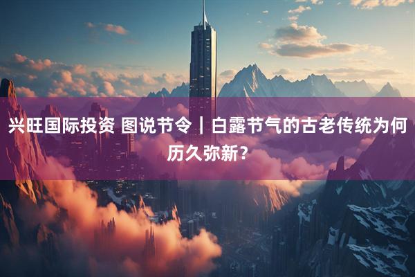 兴旺国际投资 图说节令｜白露节气的古老传统为何历久弥新？