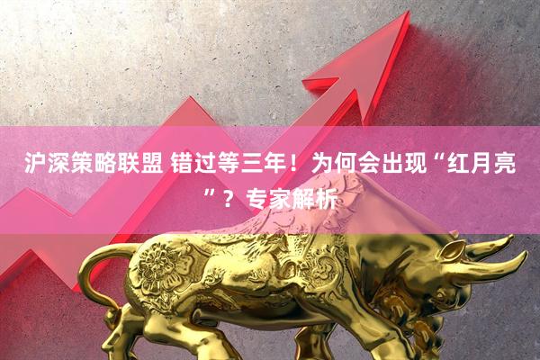 沪深策略联盟 错过等三年！为何会出现“红月亮”？专家解析