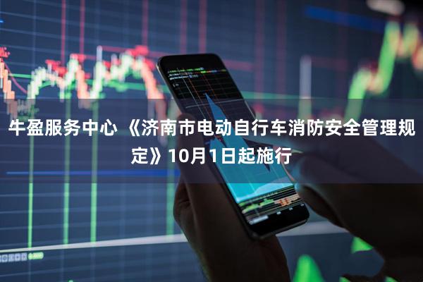 牛盈服务中心 《济南市电动自行车消防安全管理规定》10月1日起施行