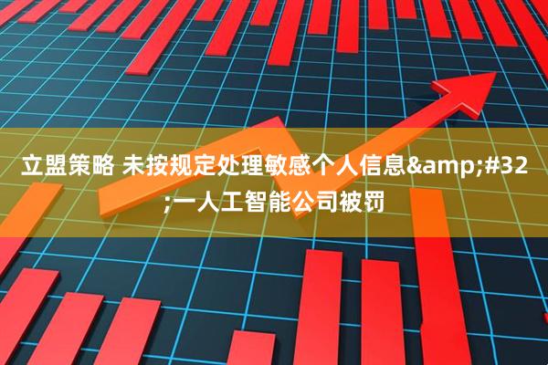 立盟策略 未按规定处理敏感个人信息&#32;一人工智能公司被罚