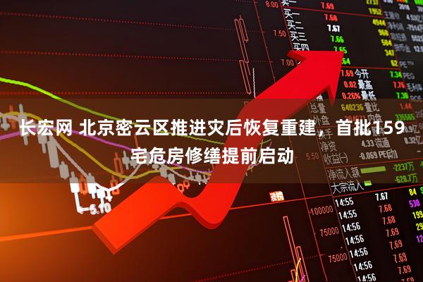 长宏网 北京密云区推进灾后恢复重建，首批159宅危房修缮提前启动