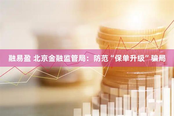 融易盈 北京金融监管局：防范“保单升级”骗局