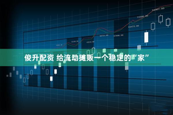 俊升配资 给流动摊贩一个稳定的“家”
