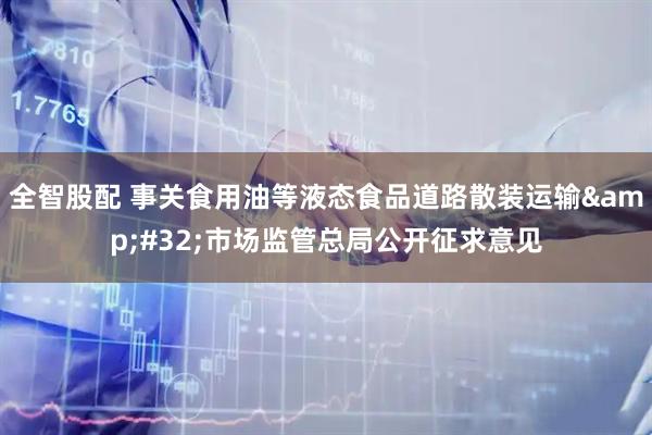 全智股配 事关食用油等液态食品道路散装运输&#32;市场监管总局公开征求意见
