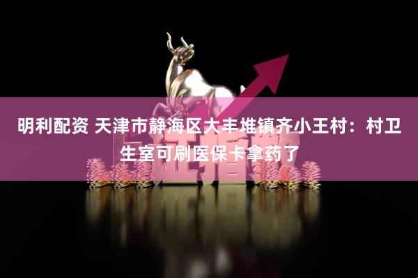 明利配资 天津市静海区大丰堆镇齐小王村：村卫生室可刷医保卡拿药了
