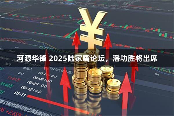河源华锋 2025陆家嘴论坛，潘功胜将出席