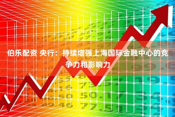伯乐配资 央行：持续增强上海国际金融中心的竞争力和影响力