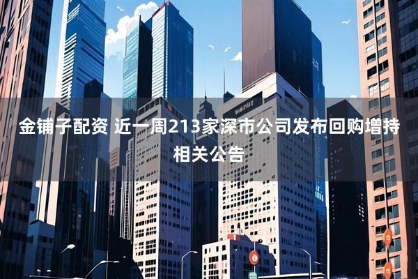 金铺子配资 近一周213家深市公司发布回购增持相关公告