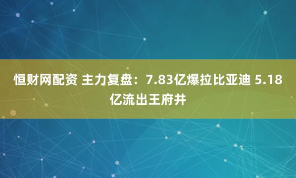 恒财网配资 主力复盘：7.83亿爆拉比亚迪 5.18亿流出王府井