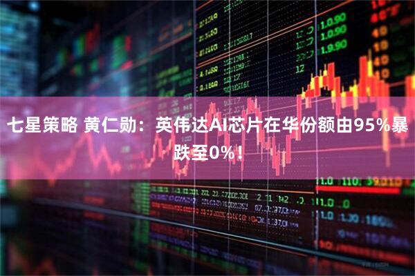 七星策略 黄仁勋：英伟达AI芯片在华份额由95%暴跌至0%！