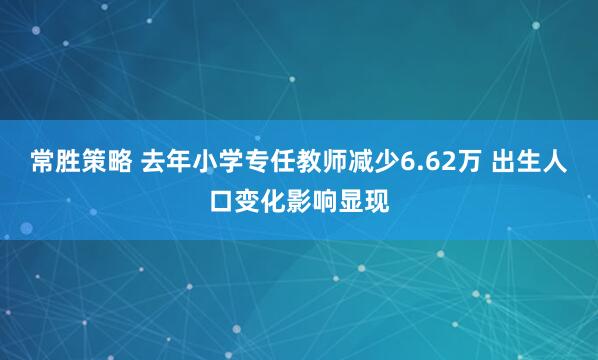 常胜策略 去年小学专任教师减少6.62万 出生人口变化影响显现