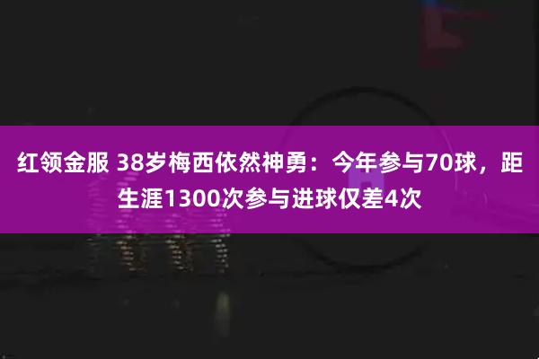 红领金服 38岁梅西依然神勇：今年参与70球，距生涯1300次参与进球仅差4次