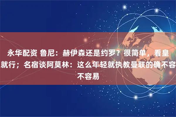 永华配资 鲁尼：赫伊森还是约罗？很简单，看皇马就行；名宿谈阿莫林：这么年轻就执教曼联的确不容易