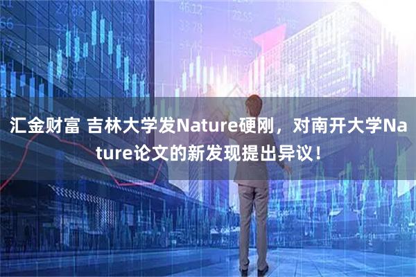 汇金财富 吉林大学发Nature硬刚，对南开大学Nature论文的新发现提出异议！