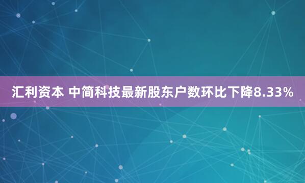 汇利资本 中简科技最新股东户数环比下降8.33%