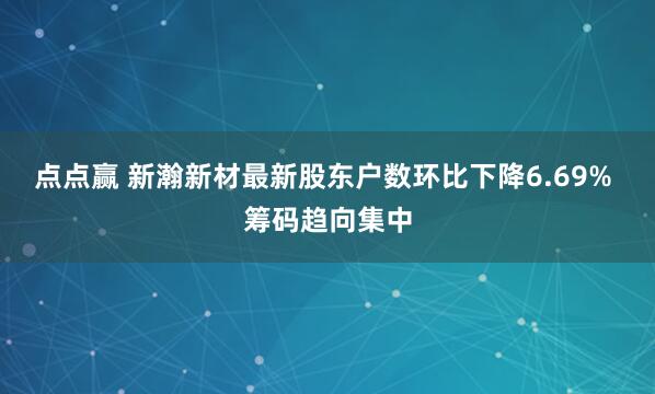 点点赢 新瀚新材最新股东户数环比下降6.69% 筹码趋向集中