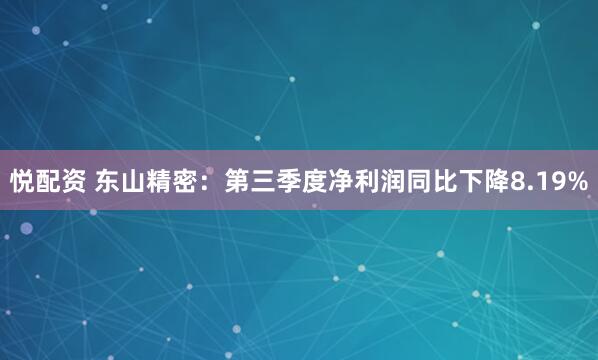 悦配资 东山精密：第三季度净利润同比下降8.19%