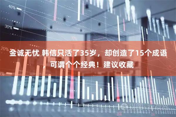 金诚无忧 韩信只活了35岁，却创造了15个成语，可谓个个经典！建议收藏