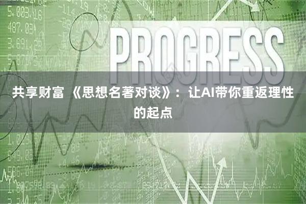 共享财富 《思想名著对谈》：让AI带你重返理性的起点