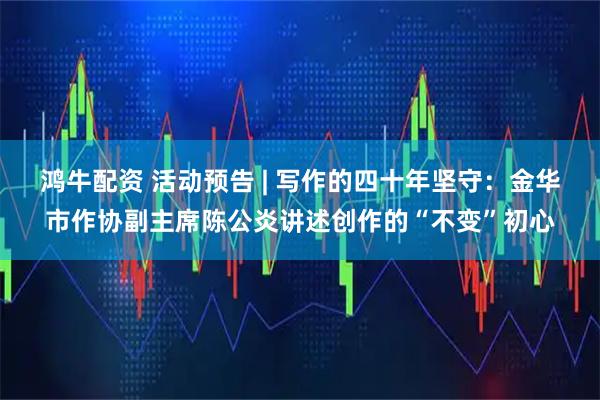 鸿牛配资 活动预告 | 写作的四十年坚守：金华市作协副主席陈公炎讲述创作的“不变”初心