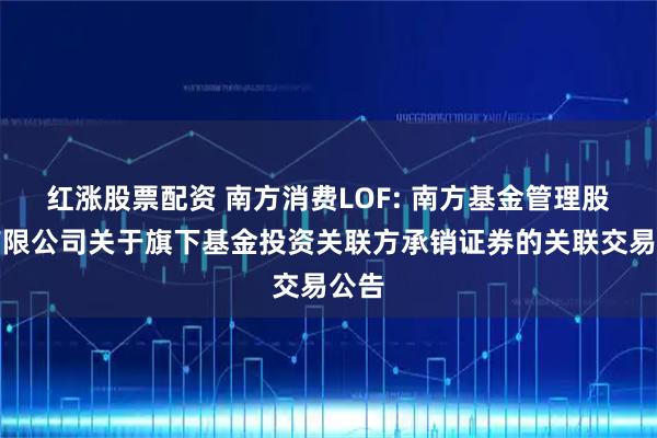 红涨股票配资 南方消费LOF: 南方基金管理股份有限公司关于旗下基金投资关联方承销证券的关联交易公告