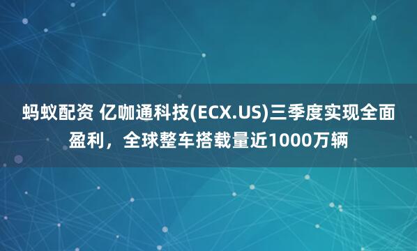 蚂蚁配资 亿咖通科技(ECX.US)三季度实现全面盈利，全球整车搭载量近1000万辆