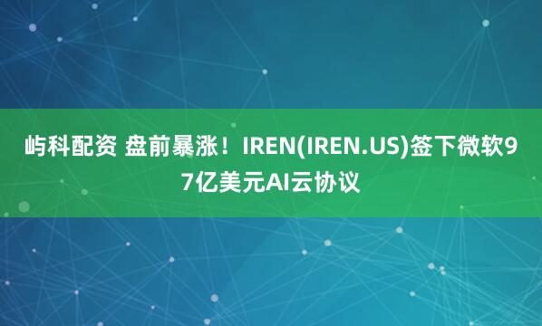 屿科配资 盘前暴涨！IREN(IREN.US)签下微软97亿美元AI云协议