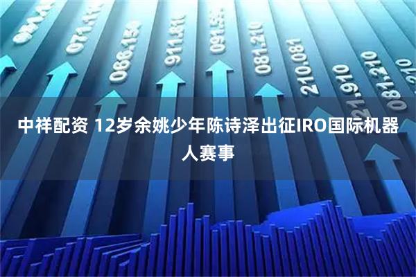 中祥配资 12岁余姚少年陈诗泽出征IRO国际机器人赛事