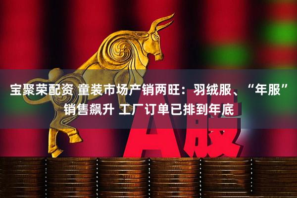 宝聚荣配资 童装市场产销两旺：羽绒服、“年服”销售飙升 工厂订单已排到年底