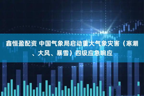 鑫恒盈配资 中国气象局启动重大气象灾害（寒潮、大风、暴雪）四级应急响应