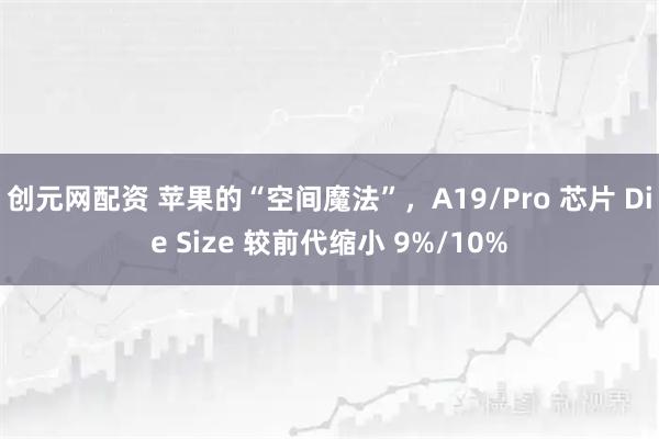 创元网配资 苹果的“空间魔法”，A19/Pro 芯片 Die Size 较前代缩小 9%/10%