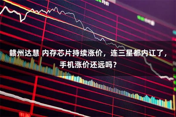 赣州达慧 内存芯片持续涨价，连三星都内讧了，手机涨价还远吗？