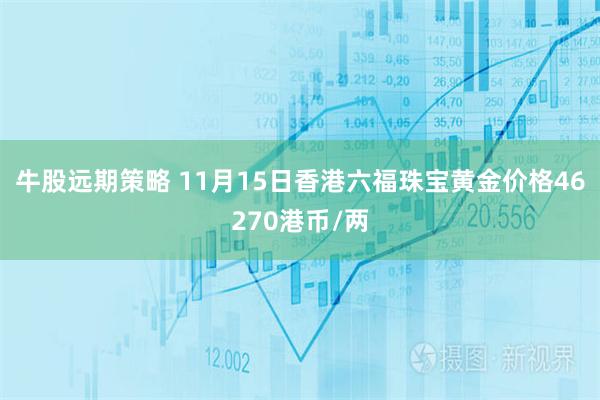 牛股远期策略 11月15日香港六福珠宝黄金价格46270港币/两