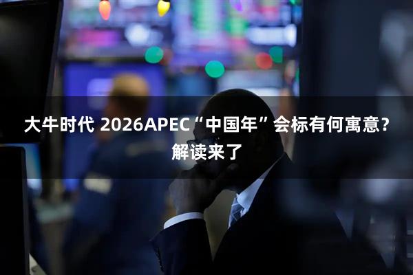 大牛时代 2026APEC“中国年”会标有何寓意？解读来了