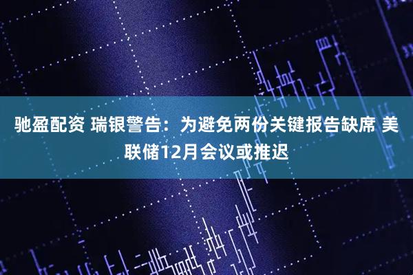 驰盈配资 瑞银警告：为避免两份关键报告缺席 美联储12月会议或推迟
