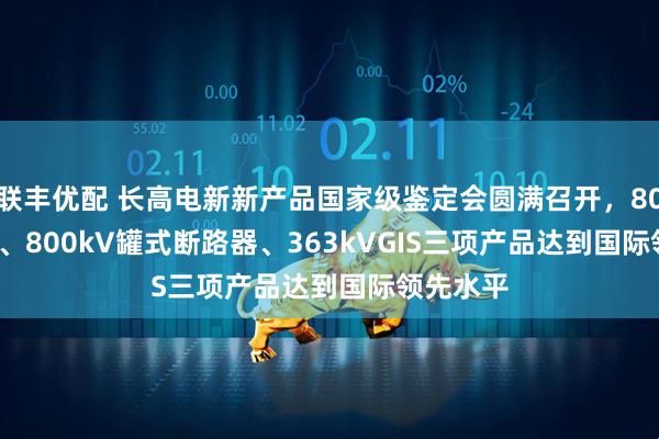 联丰优配 长高电新新产品国家级鉴定会圆满召开，800kVGIS、800kV罐式断路器、363kVGIS三项产品达到国际领先水平