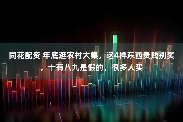 同花配资 年底逛农村大集，这4样东西贵贱别买，十有八九是假的，很多人买